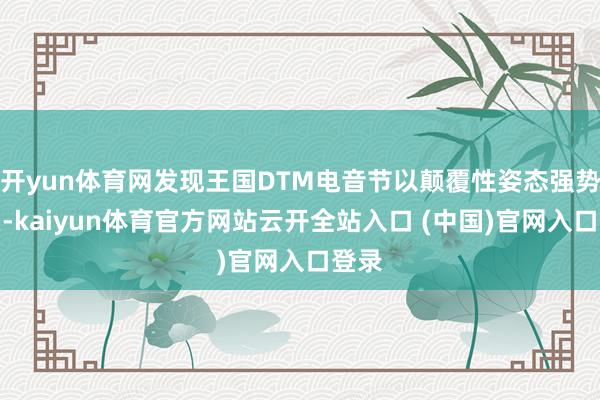 开yun体育网发现王国DTM电音节以颠覆性姿态强势转头-kaiyun体育官方网站云开全站入口 (中国)官网入口登录