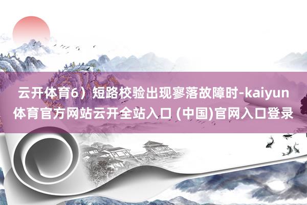 云开体育6）短路校验出现寥落故障时-kaiyun体育官方网站云开全站入口 (中国)官网入口登录