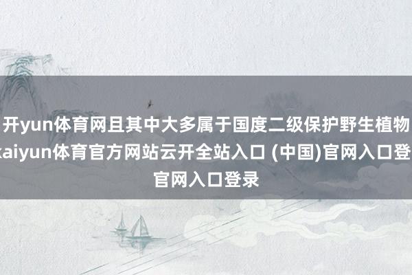 开yun体育网且其中大多属于国度二级保护野生植物-kaiyun体育官方网站云开全站入口 (中国)官网入口登录