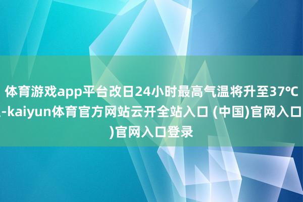 体育游戏app平台改日24小时最高气温将升至37℃以上-kaiyun体育官方网站云开全站入口 (中国)官网入口登录