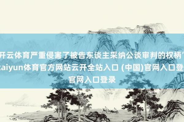 开云体育严重侵害了被告东谈主采纳公谈审判的权柄”-kaiyun体育官方网站云开全站入口 (中国)官网入口登录