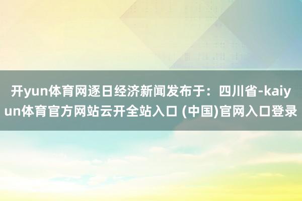 开yun体育网逐日经济新闻发布于：四川省-kaiyun体育官方网站云开全站入口 (中国)官网入口登录
