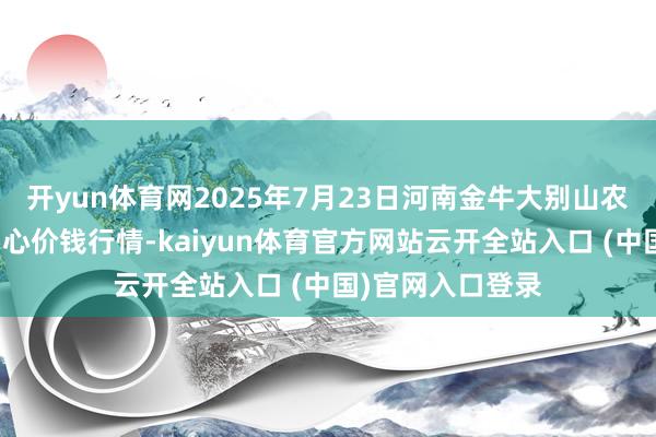 开yun体育网2025年7月23日河南金牛大别山农居品当代物流中心价钱行情-kaiyun体育官方网站云开全站入口 (中国)官网入口登录