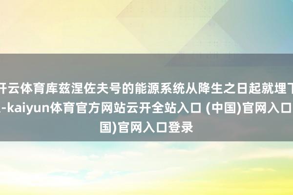 开云体育库兹涅佐夫号的能源系统从降生之日起就埋下隐患-kaiyun体育官方网站云开全站入口 (中国)官网入口登录