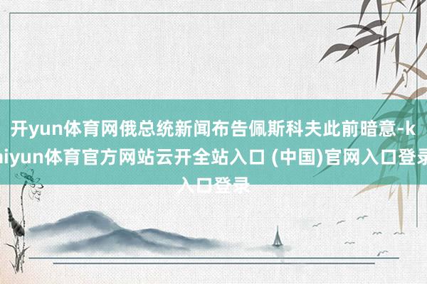 开yun体育网俄总统新闻布告佩斯科夫此前暗意-kaiyun体育官方网站云开全站入口 (中国)官网入口登录