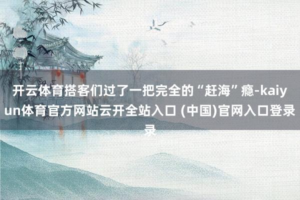 开云体育搭客们过了一把完全的“赶海”瘾-kaiyun体育官方网站云开全站入口 (中国)官网入口登录
