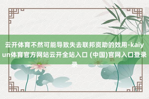 云开体育不然可能导致失去联邦资助的效用-kaiyun体育官方网站云开全站入口 (中国)官网入口登录