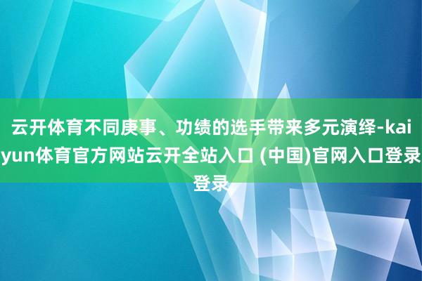 云开体育不同庚事、功绩的选手带来多元演绎-kaiyun体育官方网站云开全站入口 (中国)官网入口登录