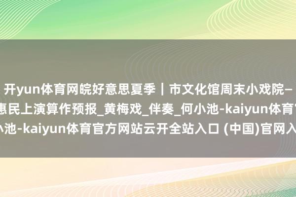 开yun体育网皖好意思夏季｜市文化馆周末小戏院——庆“八一”专场文化惠民上演算作预报_黄梅戏_伴奏_何小池-kaiyun体育官方网站云开全站入口 (中国)官网入口登录
