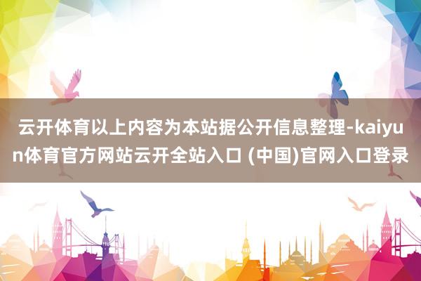 云开体育以上内容为本站据公开信息整理-kaiyun体育官方网站云开全站入口 (中国)官网入口登录