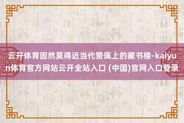 云开体育固然莫得近当代赞佩上的藏书楼-kaiyun体育官方网站云开全站入口 (中国)官网入口登录