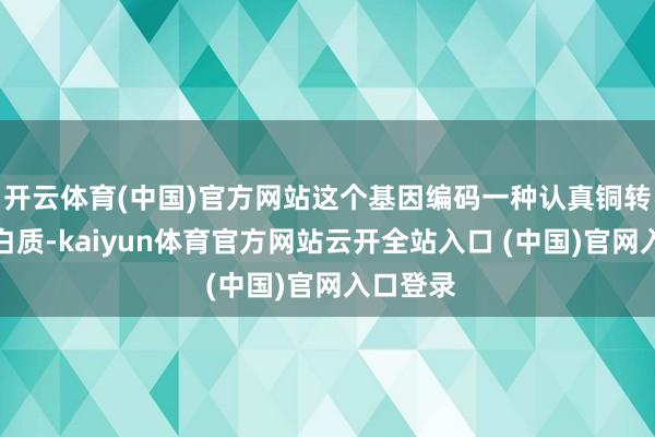开云体育(中国)官方网站这个基因编码一种认真铜转运的卵白质-kaiyun体育官方网站云开全站入口 (中国)官网入口登录