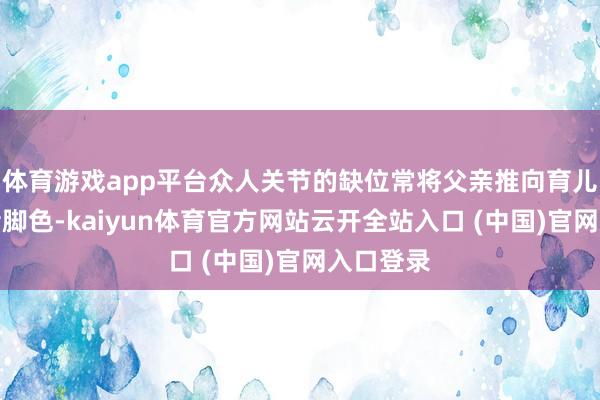 体育游戏app平台众人关节的缺位常将父亲推向育儿旁不雅者脚色-kaiyun体育官方网站云开全站入口 (中国)官网入口登录