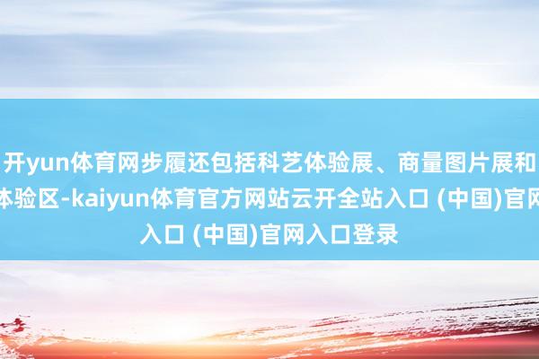 开yun体育网步履还包括科艺体验展、商量图片展和体育互动体验区-kaiyun体育官方网站云开全站入口 (中国)官网入口登录