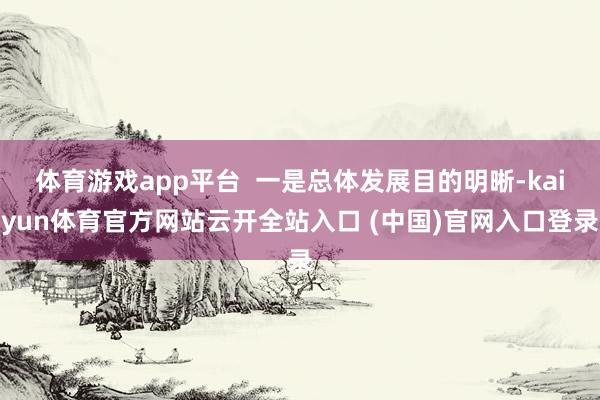 体育游戏app平台  一是总体发展目的明晰-kaiyun体育官方网站云开全站入口 (中国)官网入口登录