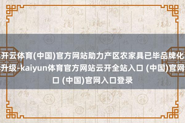 开云体育(中国)官方网站助力产区农家具已毕品牌化、商场化升级-kaiyun体育官方网站云开全站入口 (中国)官网入口登录