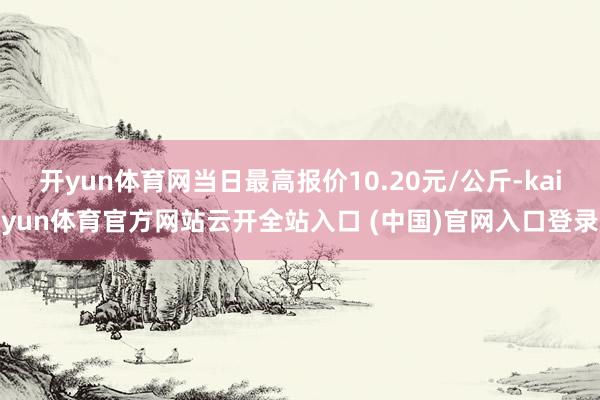 开yun体育网当日最高报价10.20元/公斤-kaiyun体育官方网站云开全站入口 (中国)官网入口登录