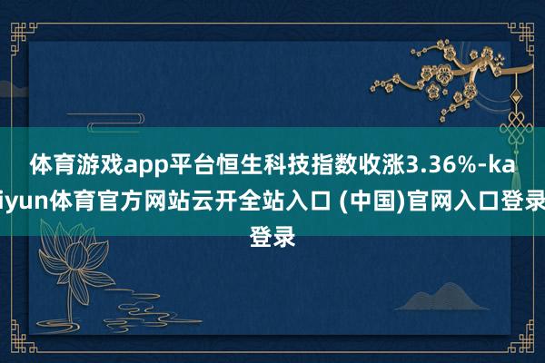体育游戏app平台恒生科技指数收涨3.36%-kaiyun体育官方网站云开全站入口 (中国)官网入口登录