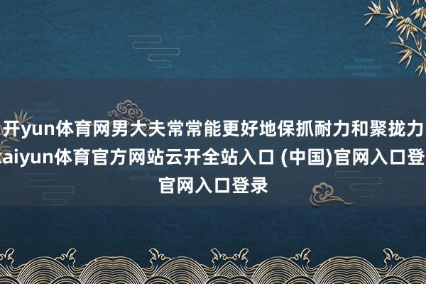 开yun体育网男大夫常常能更好地保抓耐力和聚拢力-kaiyun体育官方网站云开全站入口 (中国)官网入口登录