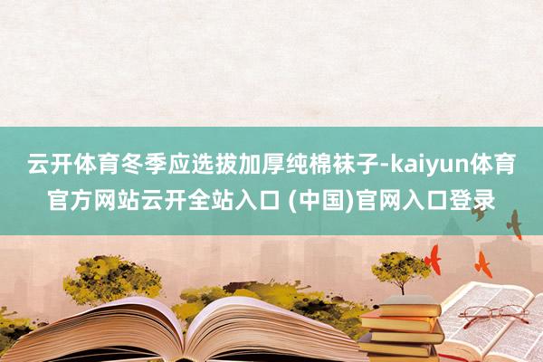 云开体育冬季应选拔加厚纯棉袜子-kaiyun体育官方网站云开全站入口 (中国)官网入口登录