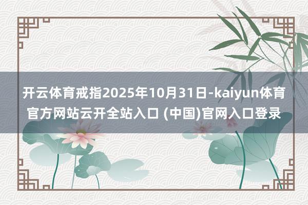 开云体育戒指2025年10月31日-kaiyun体育官方网站云开全站入口 (中国)官网入口登录