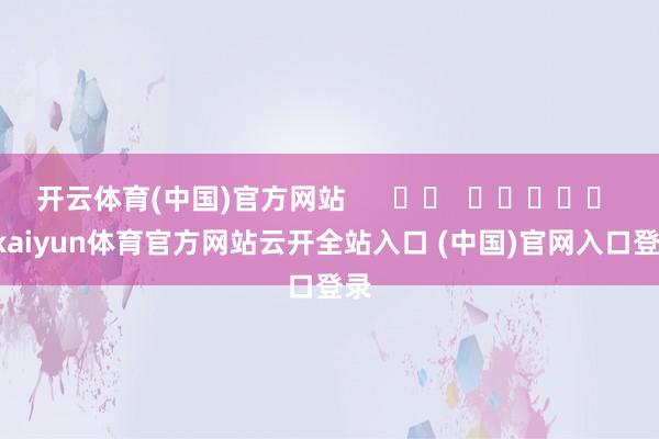 开云体育(中国)官方网站      		  					  -kaiyun体育官方网站云开全站入口 (中国)官网入口登录