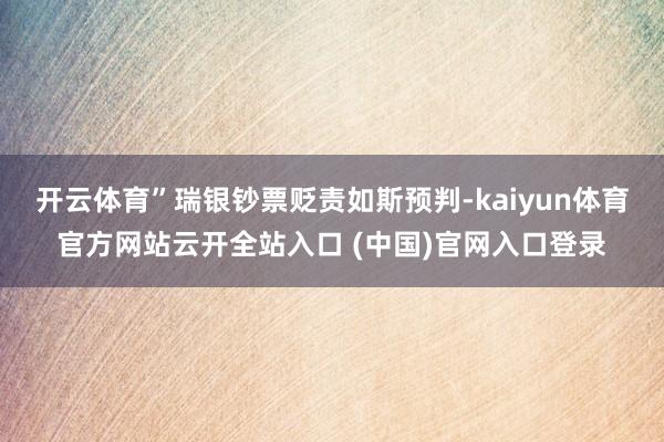 开云体育”瑞银钞票贬责如斯预判-kaiyun体育官方网站云开全站入口 (中国)官网入口登录