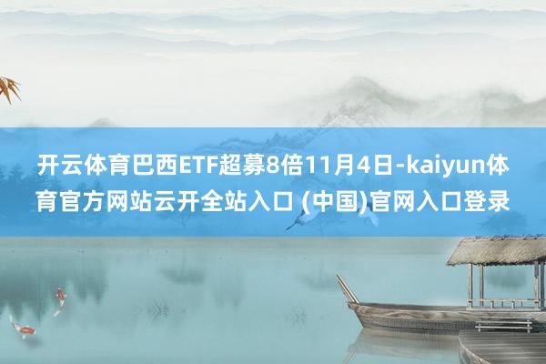 开云体育巴西ETF超募8倍11月4日-kaiyun体育官方网站云开全站入口 (中国)官网入口登录