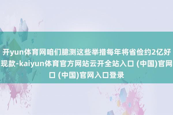 开yun体育网咱们臆测这些举措每年将省俭约2亿好意思元的现款-kaiyun体育官方网站云开全站入口 (中国)官网入口登录