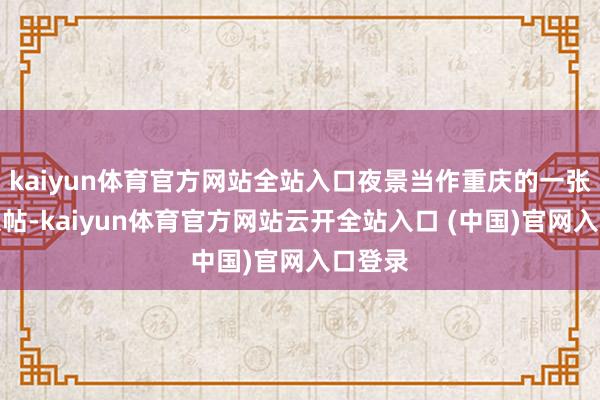 kaiyun体育官方网站全站入口夜景当作重庆的一张城市柬帖-kaiyun体育官方网站云开全站入口 (中国)官网入口登录