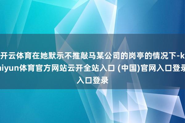 开云体育在她默示不推敲马某公司的岗亭的情况下-kaiyun体育官方网站云开全站入口 (中国)官网入口登录