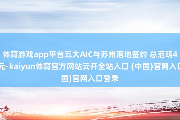 体育游戏app平台五大AIC与苏州落地签约 总范畴400亿元-kaiyun体育官方网站云开全站入口 (中国)官网入口登录