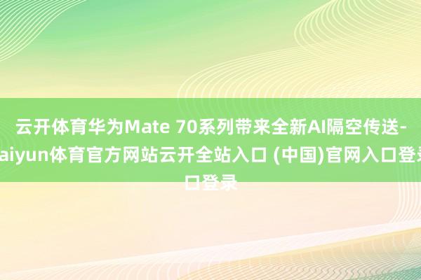 云开体育华为Mate 70系列带来全新AI隔空传送-kaiyun体育官方网站云开全站入口 (中国)官网入口登录