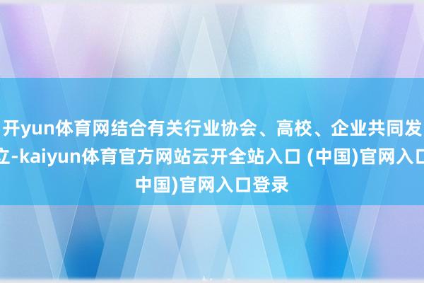 开yun体育网结合有关行业协会、高校、企业共同发起成立-kaiyun体育官方网站云开全站入口 (中国)官网入口登录