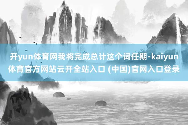 开yun体育网我将完成总计这个词任期-kaiyun体育官方网站云开全站入口 (中国)官网入口登录