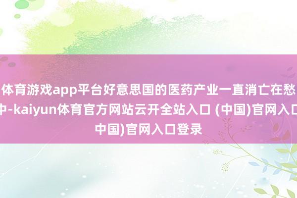 体育游戏app平台好意思国的医药产业一直消亡在愁云之中-kaiyun体育官方网站云开全站入口 (中国)官网入口登录
