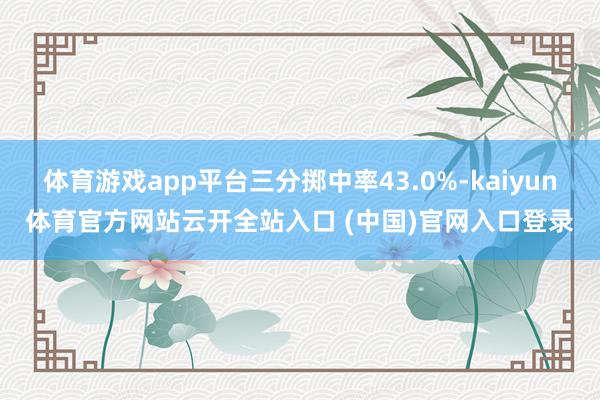 体育游戏app平台三分掷中率43.0%-kaiyun体育官方网站云开全站入口 (中国)官网入口登录