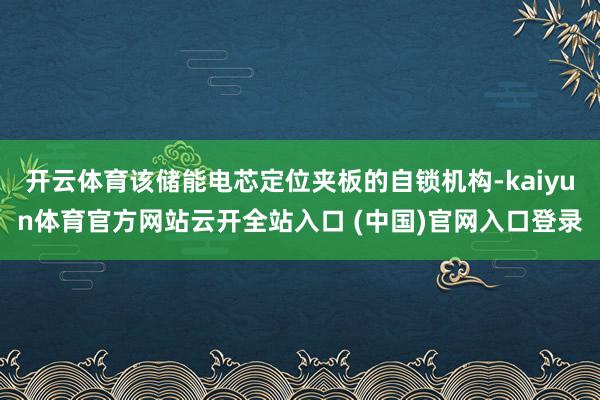 开云体育该储能电芯定位夹板的自锁机构-kaiyun体育官方网站云开全站入口 (中国)官网入口登录