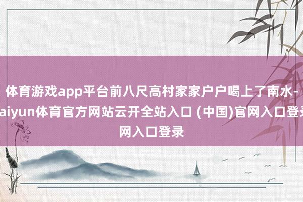 体育游戏app平台前八尺高村家家户户喝上了南水-kaiyun体育官方网站云开全站入口 (中国)官网入口登录