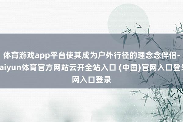 体育游戏app平台使其成为户外行径的理念念伴侣-kaiyun体育官方网站云开全站入口 (中国)官网入口登录
