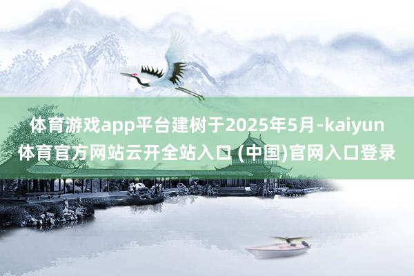 体育游戏app平台建树于2025年5月-kaiyun体育官方网站云开全站入口 (中国)官网入口登录
