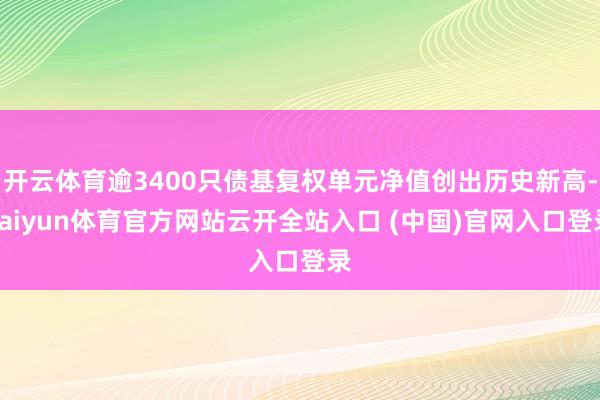 开云体育逾3400只债基复权单元净值创出历史新高-kaiyun体育官方网站云开全站入口 (中国)官网入口登录
