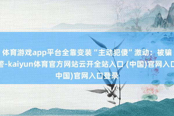 体育游戏app平台全靠变装“主动犯傻”激动：被骗不报警-kaiyun体育官方网站云开全站入口 (中国)官网入口登录