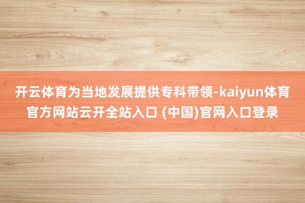 开云体育为当地发展提供专科带领-kaiyun体育官方网站云开全站入口 (中国)官网入口登录