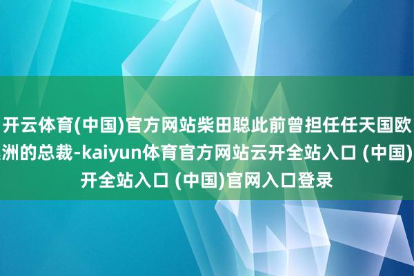 开云体育(中国)官方网站柴田聪此前曾担任任天国欧洲和任天国澳洲的总裁-kaiyun体育官方网站云开全站入口 (中国)官网入口登录
