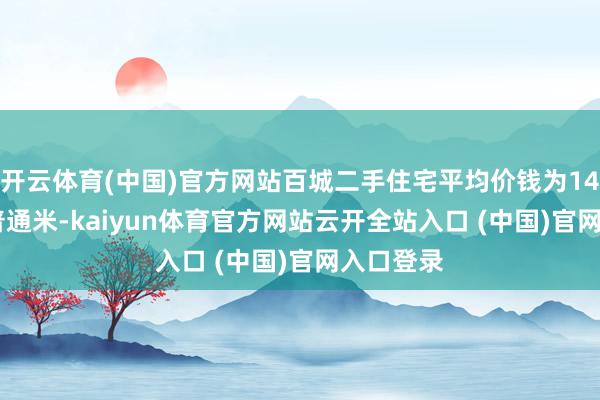 开云体育(中国)官方网站百城二手住宅平均价钱为14278元/普通米-kaiyun体育官方网站云开全站入口 (中国)官网入口登录