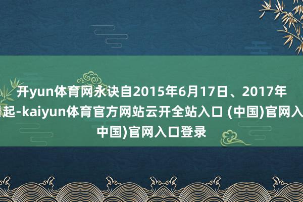 开yun体育网永诀自2015年6月17日、2017年5月5日起-kaiyun体育官方网站云开全站入口 (中国)官网入口登录