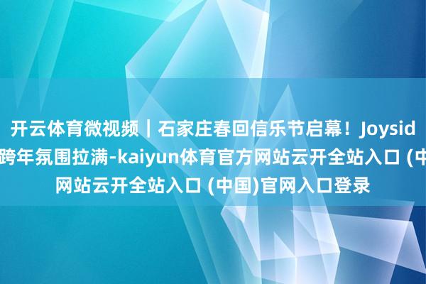 开云体育微视频｜石家庄春回信乐节启幕！Joyside乐队开场径直把跨年氛围拉满-kaiyun体育官方网站云开全站入口 (中国)官网入口登录