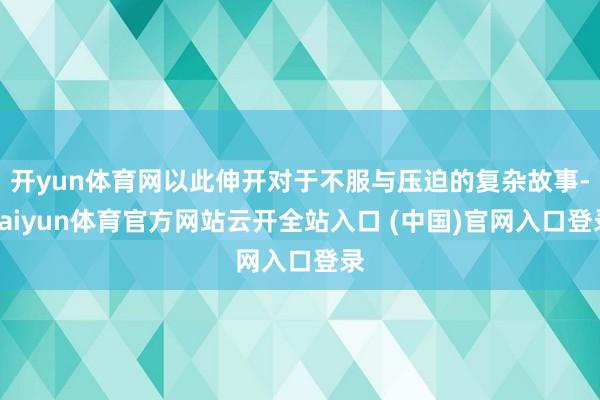 开yun体育网以此伸开对于不服与压迫的复杂故事-kaiyun体育官方网站云开全站入口 (中国)官网入口登录