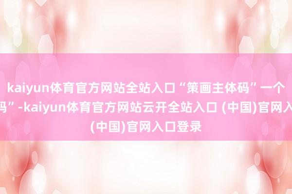 kaiyun体育官方网站全站入口“策画主体码”一个“监管码”-kaiyun体育官方网站云开全站入口 (中国)官网入口登录